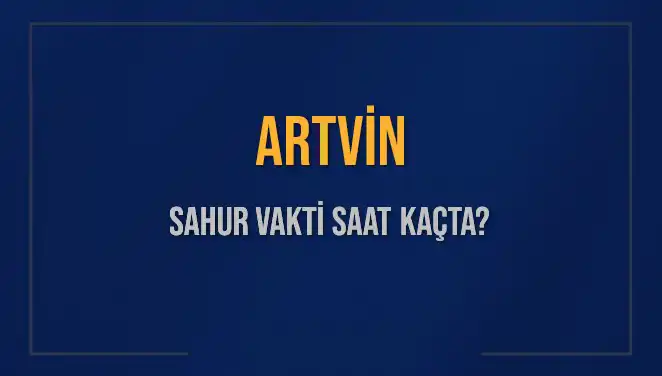 Artvin'de Sahur Vakti 2025: İmsak Saatiyle Başlayan Ramazan Coşkusu