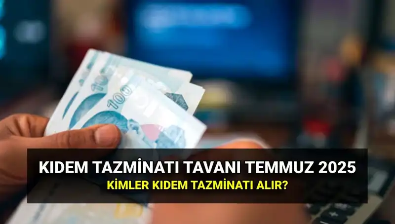 Temmuz 2025 Kıdem Tazminatı Tavan Ücreti Açıklandı! İşte Detaylar